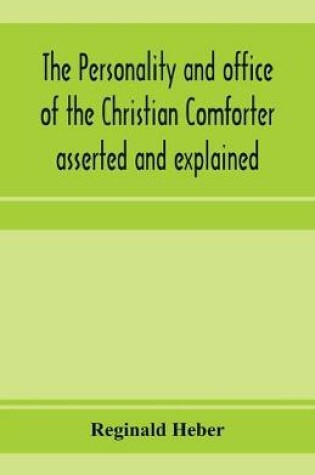 Cover of The personality and office of the Christian Comforter asserted and explained, in a course of sermons on John XVI.7., preached before the University of Oxford, in the year MDCCCXV, at the lecture founded by the late Rev. John Bampton, M.A., Canon of Salisbury