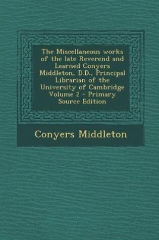 Cover of The Miscellaneous Works of the Late Reverend and Learned Conyers Middleton, D.D., Principal Librarian of the University of Cambridge Volume 2 - Primary Source Edition