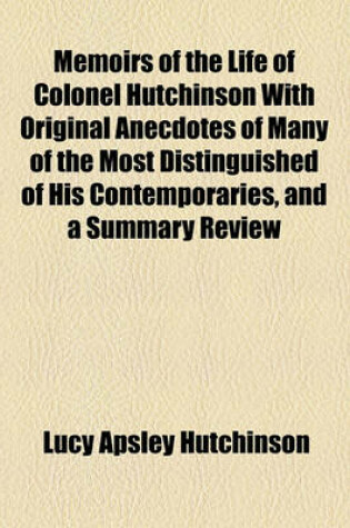 Cover of Memoirs of the Life of Colonel Hutchinson with Original Anecdotes of Many of the Most Distinguished of His Contemporaries, and a Summary Review