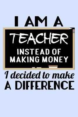 Book cover for I Am A Teacher Instead of Making Money I Decided to Make a Difference