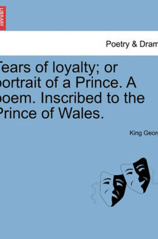 Cover of Tears of Loyalty; Or Portrait of a Prince. a Poem. Inscribed to the Prince of Wales.