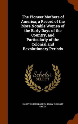 Book cover for The Pioneer Mothers of America; A Record of the More Notable Women of the Early Days of the Country, and Particularly of the Colonial and Revolutionary Periods