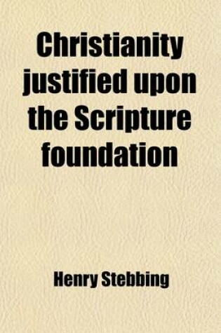 Cover of Christianity Justified Upon the Scripture Foundation; Being a Summary View of the Controversy Between Christians and Deists. in Two Parts. in Which the Subjest Matter of the Gospel Revelation Is Vindicated Against Objections and the Evidence for the Truth