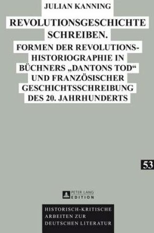 Cover of Revolutionsgeschichte Schreiben.: Formen Der Revolutionshistoriographie in Buchners "Dantons Tod" Und Franzosischer Geschichtsschreibung Des 20. Jahrhunderts