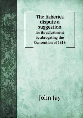 Book cover for The fisheries dispute a suggestion for its adjustment by abrogating the Convention of 1818