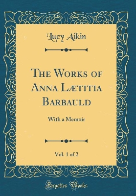 Book cover for The Works of Anna Lætitia Barbauld, Vol. 1 of 2: With a Memoir (Classic Reprint)