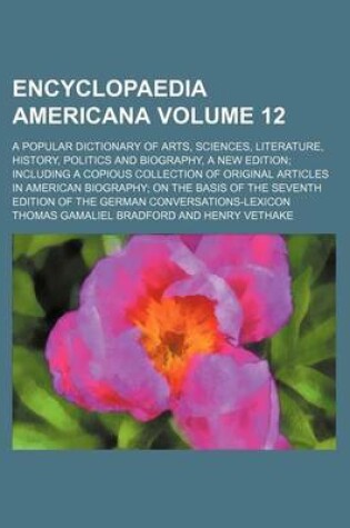 Cover of Encyclopaedia Americana Volume 12; A Popular Dictionary of Arts, Sciences, Literature, History, Politics and Biography, a New Edition Including a Copious Collection of Original Articles in American Biography on the Basis of the Seventh Edition of the Germ