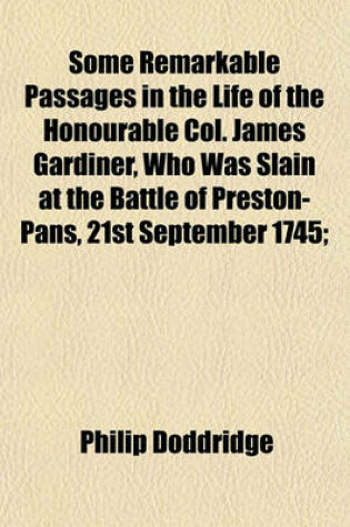 Cover of Some Remarkable Passages in the Life of the Honourable Col. James Gardiner, Who Was Slain at the Battle of Preston-Pans 21st September 1745; With an Appendix, Relating to the Ancient Family of the Munroes of Foulis