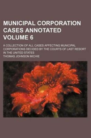 Cover of Municipal Corporation Cases Annotated Volume 6; A Collection of All Cases Affecting Municipal Corporations Decided by the Courts of Last Resort in the United States