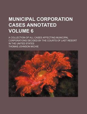 Book cover for Municipal Corporation Cases Annotated Volume 6; A Collection of All Cases Affecting Municipal Corporations Decided by the Courts of Last Resort in the United States