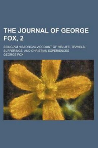 Cover of The Journal of George Fox, 2; Being Am Historical Account of His Life, Travels, Sufferings, and Christian Experiences