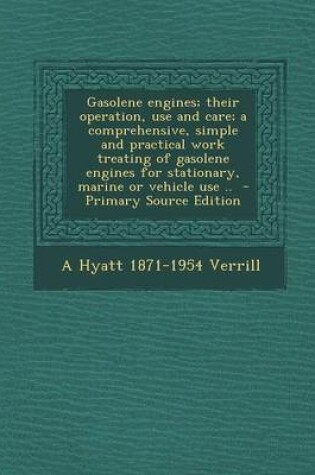 Cover of Gasolene Engines; Their Operation, Use and Care; A Comprehensive, Simple and Practical Work Treating of Gasolene Engines for Stationary, Marine or Veh