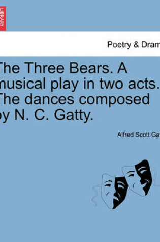 Cover of The Three Bears. a Musical Play in Two Acts. the Dances Composed by N. C. Gatty.