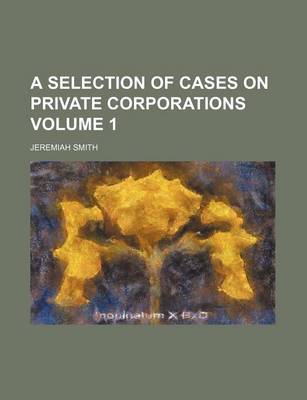 Book cover for A Selection of Cases on Private Corporations Volume 1