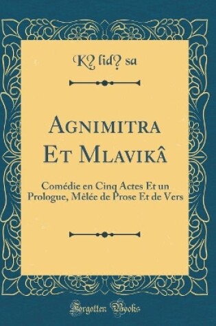 Cover of Agnimitra Et M?lavikâ: Comédie en Cinq Actes Et un Prologue, Mêlée de Prose Et de Vers (Classic Reprint)