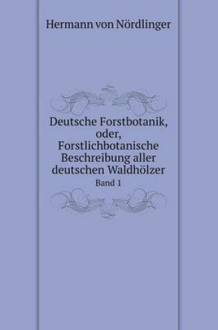 Cover of Deutsche Forstbotanik, oder, Forstlichbotanische Beschreibung aller deutschen Waldhölzer Band 1