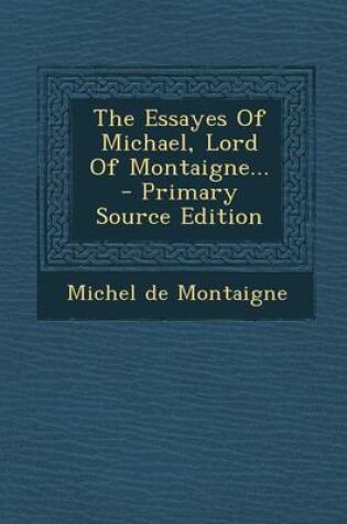 Cover of The Essayes of Michael, Lord of Montaigne... - Primary Source Edition