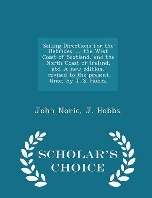 Book cover for Sailing Directions for the Hebrides ..., the West Coast of Scotland, and the North Coast of Ireland, Etc. a New Edition, Revised to the Present Time, by J. S. Hobbs. - Scholar's Choice Edition