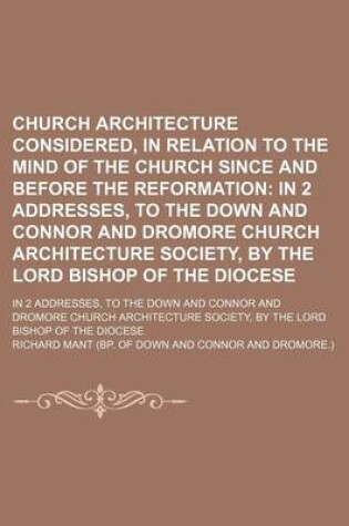 Cover of Church Architecture Considered, in Relation to the Mind of the Church Since and Before the Reformation; In 2 Addresses, to the Down and Connor and Dromore Church Architecture Society, by the Lord Bishop of the Diocese. in 2 Addresses, to the Down and Conn