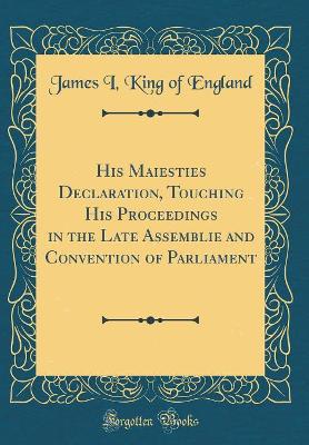 Book cover for His Maiesties Declaration, Touching His Proceedings in the Late Assemblie and Convention of Parliament (Classic Reprint)