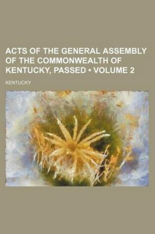 Cover of Acts of the General Assembly of the Commonwealth of Kentucky, Passed (Volume 2)