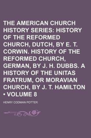 Cover of The American Church History Series (Volume 8); History of the Reformed Church, Dutch, by E. T. Corwin. History of the Reformed Church, German, by J. H. Dubbs. a History of the Unitas Fratrum, or Moravian Church, by J. T. Hamilton