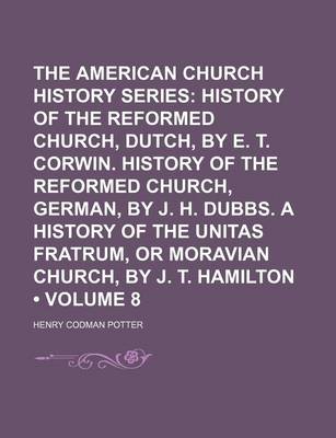 Book cover for The American Church History Series (Volume 8); History of the Reformed Church, Dutch, by E. T. Corwin. History of the Reformed Church, German, by J. H. Dubbs. a History of the Unitas Fratrum, or Moravian Church, by J. T. Hamilton