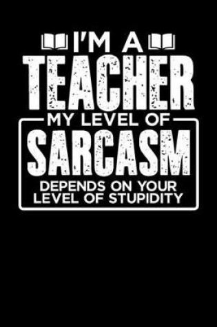 Cover of I'm a Teacher My Level of Sarcasm Depends on your Level of Stupidity