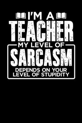 Book cover for I'm a Teacher My Level of Sarcasm Depends on your Level of Stupidity