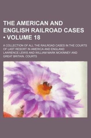 Cover of The American and English Railroad Cases (Volume 18); A Collection of All the Railroad Cases in the Courts of Last Resort in America and England