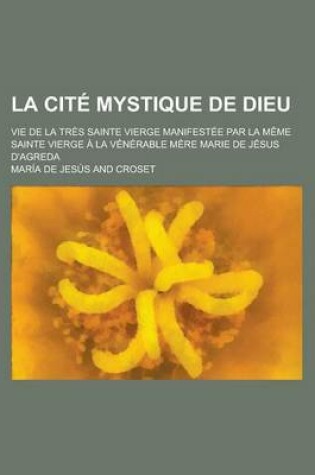 Cover of La Cite Mystique de Dieu; Vie de la Tres Sainte Vierge Manifestee Par La Meme Sainte Vierge a la Venerable Mere Marie de Jesus D'Agreda