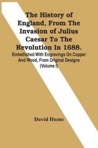 Cover of The History Of England, From The Invasion Of Julius Caesar To The Revolution In 1688. Embellished With Engravings On Copper And Wood, From Original Designs (Volume I)