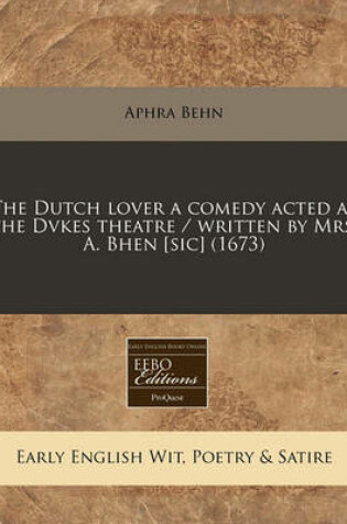 Cover of The Dutch Lover a Comedy Acted at the Dvkes Theatre / Written by Mrs. A. Bhen [Sic] (1673)