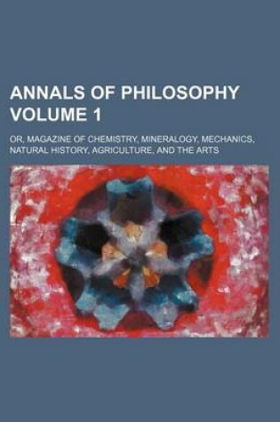 Cover of Annals of Philosophy; Or, Magazine of Chemistry, Mineralogy, Mechanics, Natural History, Agriculture, and the Arts Volume 1