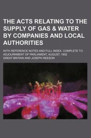 Cover of The Acts Relating to the Supply of Gas & Water by Companies and Local Authorities; With Reference Notes and Full Index. Complete to Adjournment of Parliament, August, 1902