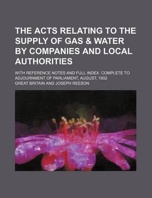 Book cover for The Acts Relating to the Supply of Gas & Water by Companies and Local Authorities; With Reference Notes and Full Index. Complete to Adjournment of Parliament, August, 1902