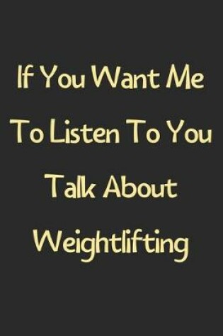 Cover of If You Want Me To Listen To You Talk About Weightlifting