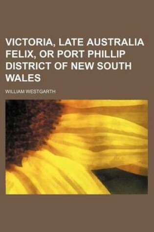 Cover of Victoria, Late Australia Felix, or Port Phillip District of New South Wales