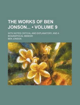 Book cover for The Works of Ben Jonson (Volume 9); With Notes Critical and Explanatory, and a Biographical Memoir