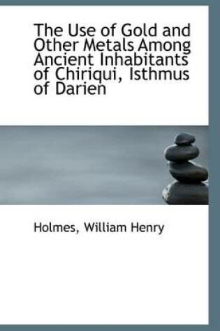 Cover of The Use of Gold and Other Metals Among Ancient Inhabitants of Chiriqui, Isthmus of Darien