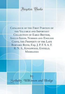Book cover for Catalogue of the First Portion of the Valuable and Important Collection of Early British, Anglo-Saxon, Norman and English Coins, the Property of the Late Bernard Roth, Esq. J. P. F. S. A. F. R. N. S., Kingswood, Enfield, Middlexes (Classic Reprint)