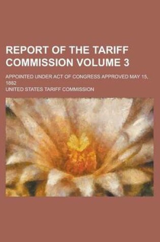 Cover of Report of the Tariff Commission; Appointed Under Act of Congress Approved May 15, 1882 Volume 3