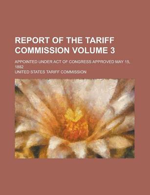 Book cover for Report of the Tariff Commission; Appointed Under Act of Congress Approved May 15, 1882 Volume 3