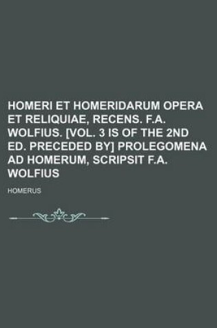 Cover of Homeri Et Homeridarum Opera Et Reliquiae, Recens. F.A. Wolfius. [Vol. 3 Is of the 2nd Ed. Preceded By] Prolegomena Ad Homerum, Scripsit F.A. Wolfius