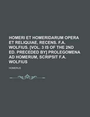 Book cover for Homeri Et Homeridarum Opera Et Reliquiae, Recens. F.A. Wolfius. [Vol. 3 Is of the 2nd Ed. Preceded By] Prolegomena Ad Homerum, Scripsit F.A. Wolfius