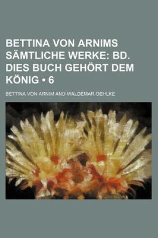 Cover of Bettina Von Arnims Samtliche Werke (6); Bd. Dies Buch Gehort Dem Konig