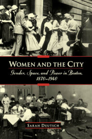 Cover of Women and the city: Gender, Space, and Power in Boston, 1870-1940