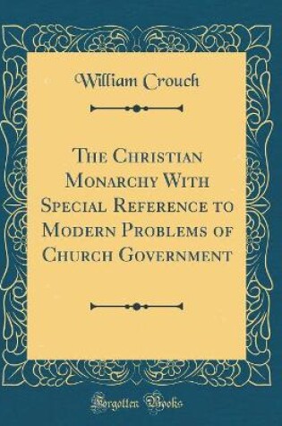 Cover of The Christian Monarchy with Special Reference to Modern Problems of Church Government (Classic Reprint)