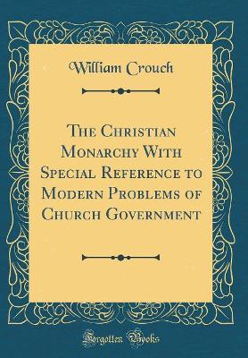 Book cover for The Christian Monarchy with Special Reference to Modern Problems of Church Government (Classic Reprint)