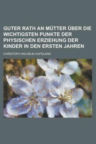 Cover of Guter Rath an Mutter Uber Die Wichtigsten Punkte Der Physischen Erziehung Der Kinder in Den Ersten Jahren